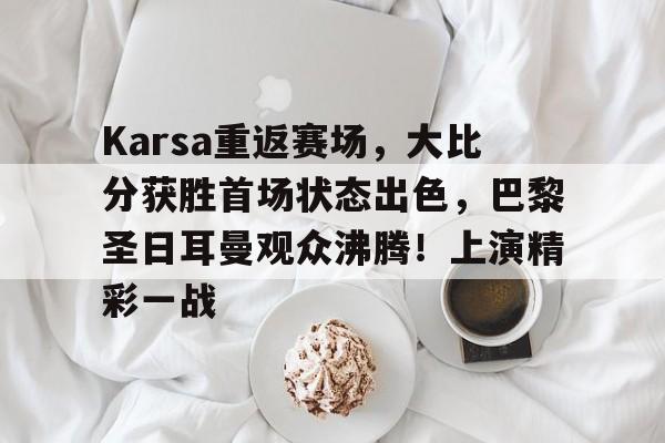 爱游戏APP- Karsa重返赛场，大比分获胜首场状态出色，巴黎圣日耳曼观众沸腾！上演精彩一战