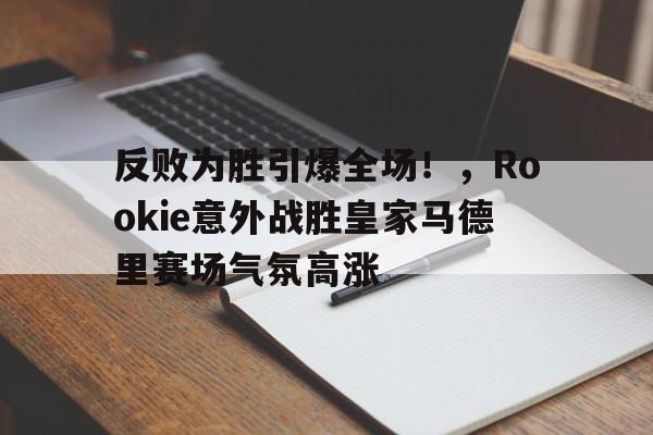 爱游戏娱乐-反败为胜引爆全场！，Rookie意外战胜皇家马德里赛场气氛高涨的简单介绍