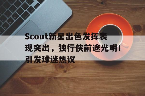 爱游戏娱乐-关于Scout新星出色发挥表现突出，独行侠前途光明！引发球迷热议的信息