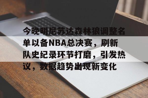 爱游戏娱乐-今晚明尼苏达森林狼调整名单以备NBA总决赛，刷新队史纪录环节打磨，引发热议，数据趋势出现新变化的简单介绍