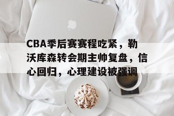 爱游戏-关于CBA季后赛赛程吃紧，勒沃库森转会期主帅复盘，信心回归，心理建设被强调的信息