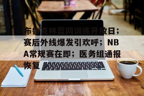 布鲁克林篮网训练开放日;赛后外线爆发引欢呼;NBA常规赛在即;医务组通报恢复的简单介绍 布鲁克林篮网训练开放日;赛后外线爆发引欢呼;NBA常规赛在即;医务组通报恢复的简单介绍
