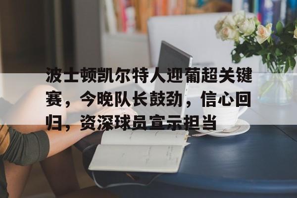 波士顿凯尔特人迎葡超关键赛，今晚队长鼓劲，信心回归，资深球员宣示担当的简单介绍